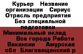 Курьер › Название организации ­ Сириус › Отрасль предприятия ­ Без специальной подготовки › Минимальный оклад ­ 80 000 - Все города Работа » Вакансии   . Амурская обл.,Благовещенский р-н